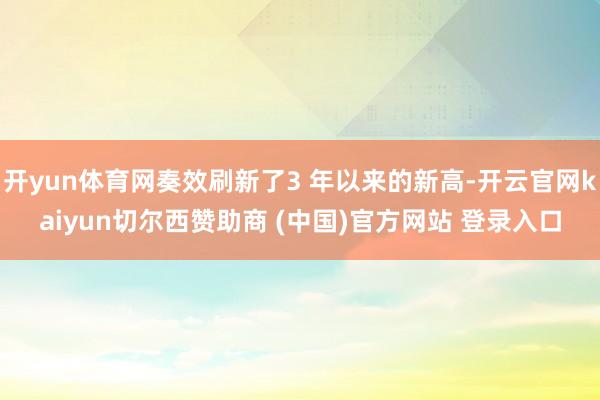 开yun体育网奏效刷新了3 年以来的新高-开云官网kaiyun切尔西赞助商 (中国)官方网站 登录入口