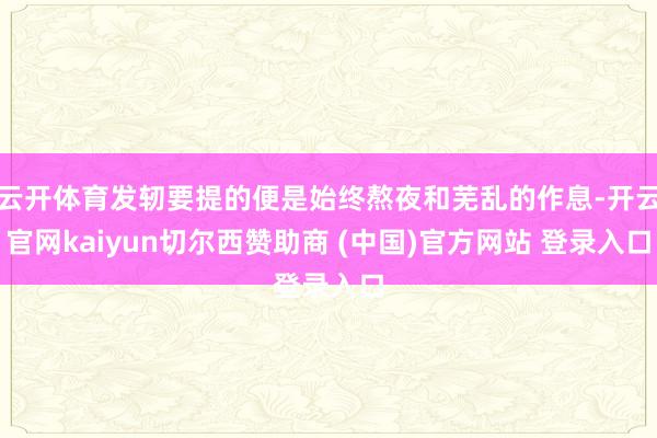 云开体育发轫要提的便是始终熬夜和芜乱的作息-开云官网kaiyun切尔西赞助商 (中国)官方网站 登录入口
