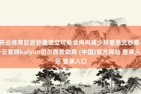 开云体育巨匠钞票竖立可能会冉冉减少好意思元钞票-开云官网kaiyun切尔西赞助商 (中国)官方网站 登录入口