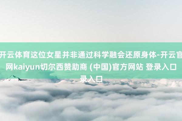 开云体育这位女星并非通过科学融会还原身体-开云官网kaiyun切尔西赞助商 (中国)官方网站 登录入口