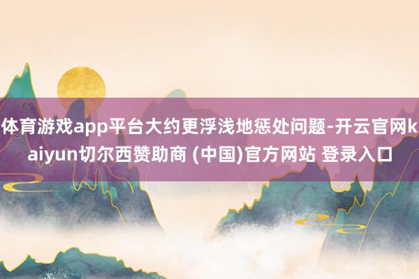 体育游戏app平台大约更浮浅地惩处问题-开云官网kaiyun切尔西赞助商 (中国)官方网站 登录入口