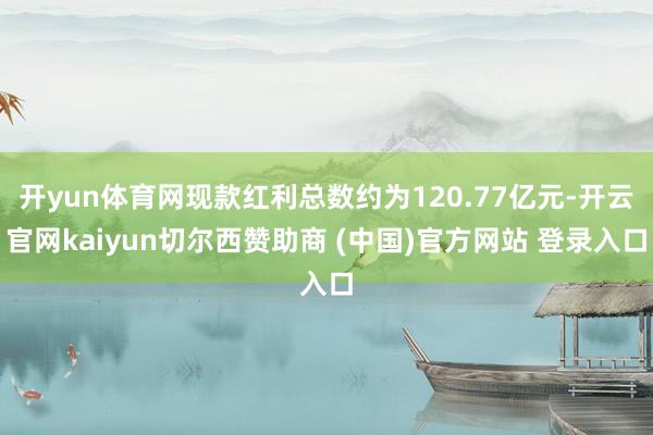 开yun体育网现款红利总数约为120.77亿元-开云官网kaiyun切尔西赞助商 (中国)官方网站 登录入口