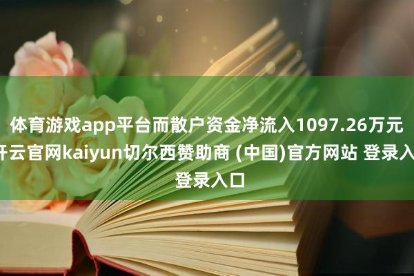 体育游戏app平台而散户资金净流入1097.26万元-开云官网kaiyun切尔西赞助商 (中国)官方网站 登录入口