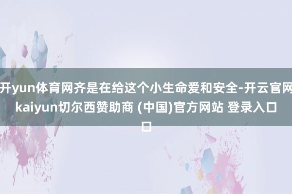 开yun体育网齐是在给这个小生命爱和安全-开云官网kaiyun切尔西赞助商 (中国)官方网站 登录入口