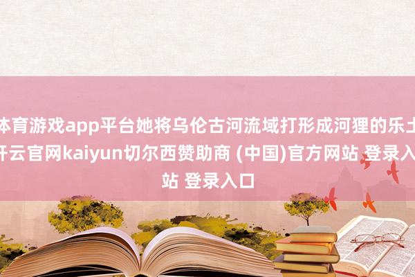 体育游戏app平台她将乌伦古河流域打形成河狸的乐土-开云官网kaiyun切尔西赞助商 (中国)官方网站 登录入口
