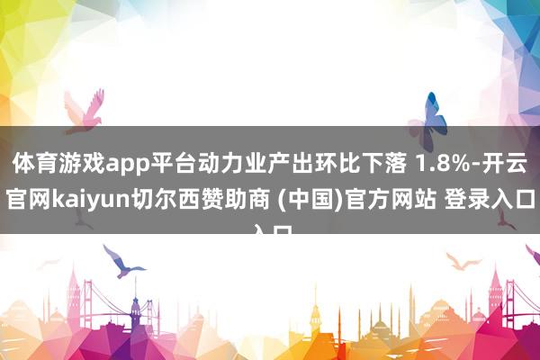 体育游戏app平台动力业产出环比下落 1.8%-开云官网kaiyun切尔西赞助商 (中国)官方网站 登录入口