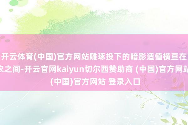 开云体育(中国)官方网站雕琢投下的暗影适值横亘在他们与老农之间-开云官网kaiyun切尔西赞助商 (中国)官方网站 登录入口