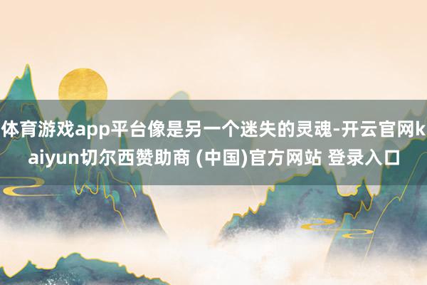 体育游戏app平台像是另一个迷失的灵魂-开云官网kaiyun切尔西赞助商 (中国)官方网站 登录入口