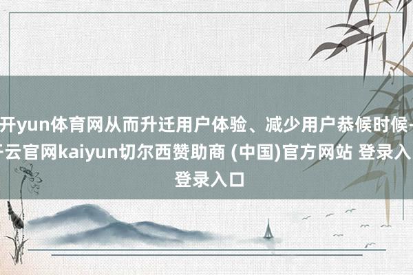 开yun体育网从而升迁用户体验、减少用户恭候时候-开云官网kaiyun切尔西赞助商 (中国)官方网站 登录入口