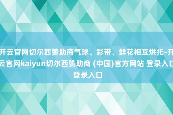 开云官网切尔西赞助商气球、彩带、鲜花相互烘托-开云官网kaiyun切尔西赞助商 (中国)官方网站 登录入口