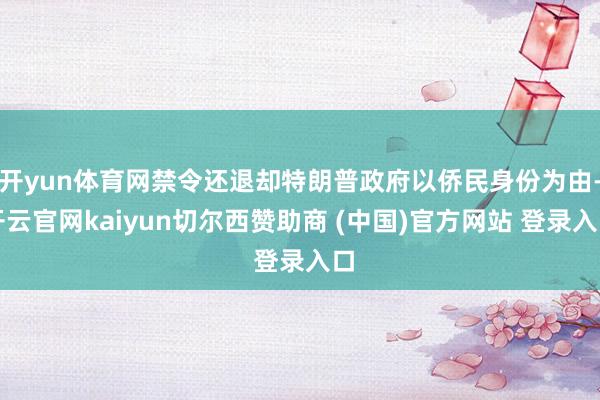开yun体育网禁令还退却特朗普政府以侨民身份为由-开云官网kaiyun切尔西赞助商 (中国)官方网站 登录入口