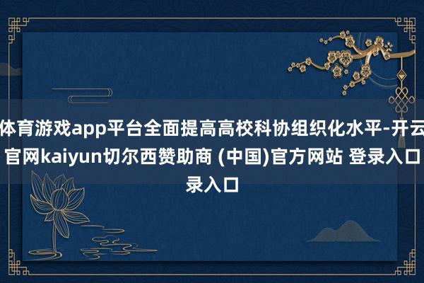 体育游戏app平台全面提高高校科协组织化水平-开云官网kaiyun切尔西赞助商 (中国)官方网站 登录入口