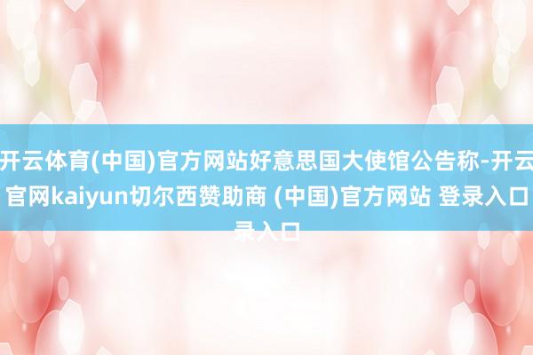 开云体育(中国)官方网站好意思国大使馆公告称-开云官网kaiyun切尔西赞助商 (中国)官方网站 登录入口