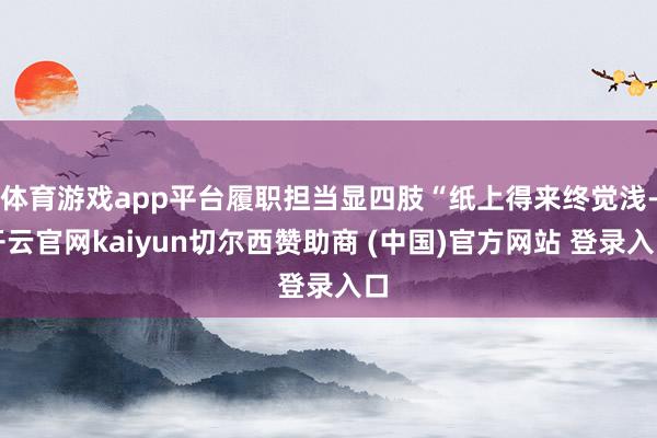 体育游戏app平台履职担当显四肢“纸上得来终觉浅-开云官网kaiyun切尔西赞助商 (中国)官方网站 登录入口