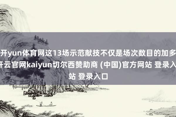 开yun体育网这13场示范献技不仅是场次数目的加多-开云官网kaiyun切尔西赞助商 (中国)官方网站 登录入口