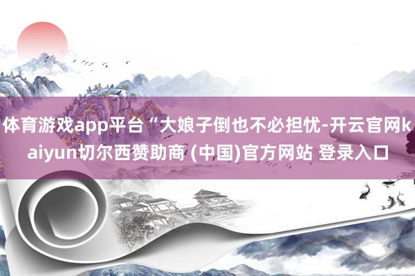 体育游戏app平台“大娘子倒也不必担忧-开云官网kaiyun切尔西赞助商 (中国)官方网站 登录入口