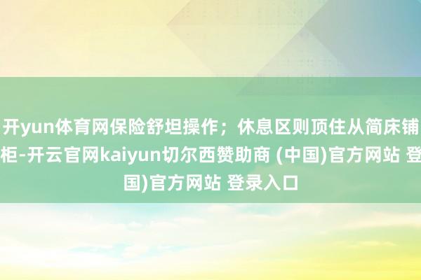 开yun体育网保险舒坦操作;休息区则顶住从简床铺和收纳柜-开云官网kaiyun切尔西赞助商 (中国)官方网站 登录入口