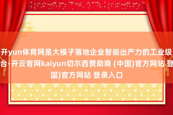 开yun体育网是大模子落地企业智能出产力的工业级基础平台-开云官网kaiyun切尔西赞助商 (中国)官方网站 登录入口