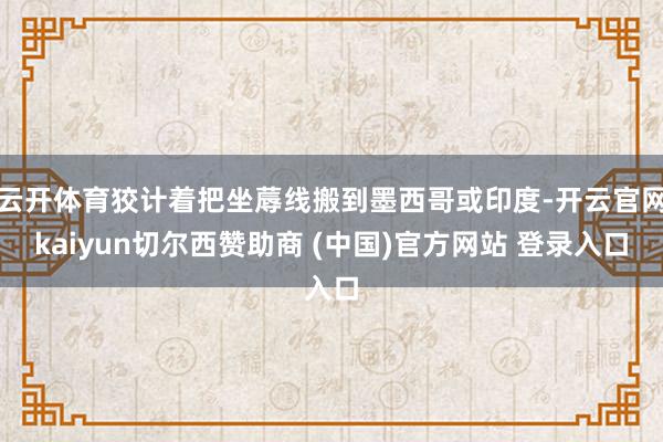 云开体育狡计着把坐蓐线搬到墨西哥或印度-开云官网kaiyun切尔西赞助商 (中国)官方网站 登录入口