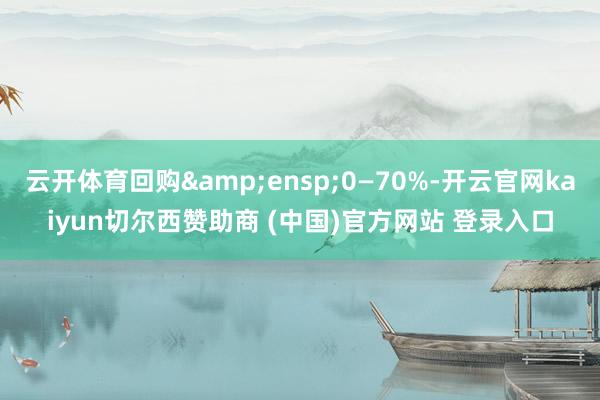 云开体育回购 0—70%-开云官网kaiyun切尔西赞助商 (中国)官方网站 登录入口