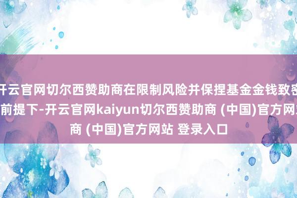 开云官网切尔西赞助商在限制风险并保捏基金金钱致密的流动性的前提下-开云官网kaiyun切尔西赞助商 (中国)官方网站 登录入口