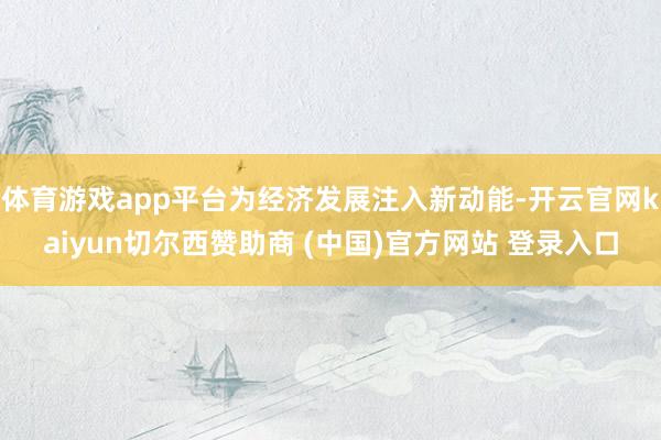 体育游戏app平台为经济发展注入新动能-开云官网kaiyun切尔西赞助商 (中国)官方网站 登录入口