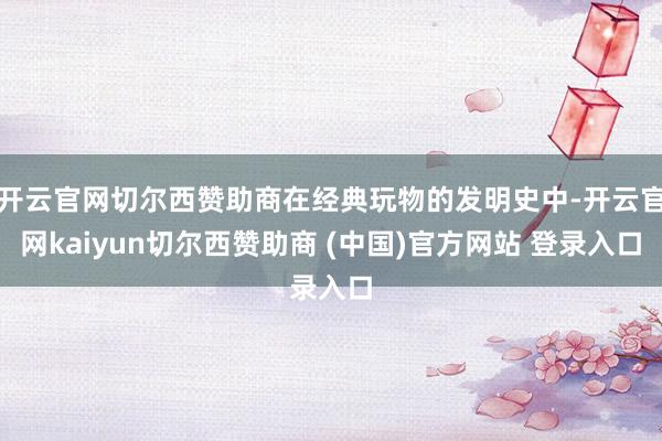 开云官网切尔西赞助商在经典玩物的发明史中-开云官网kaiyun切尔西赞助商 (中国)官方网站 登录入口