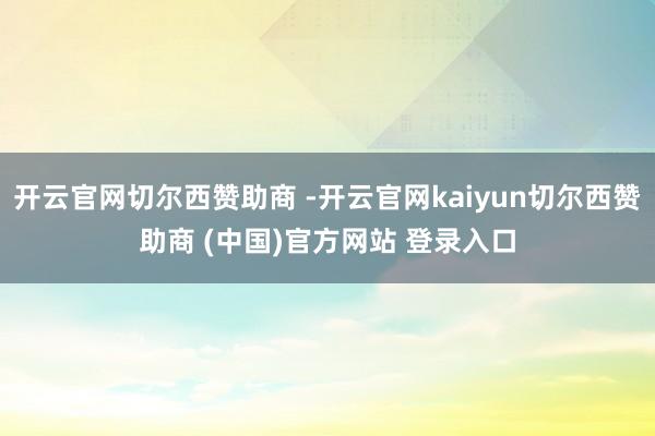 开云官网切尔西赞助商 -开云官网kaiyun切尔西赞助商 (中国)官方网站 登录入口