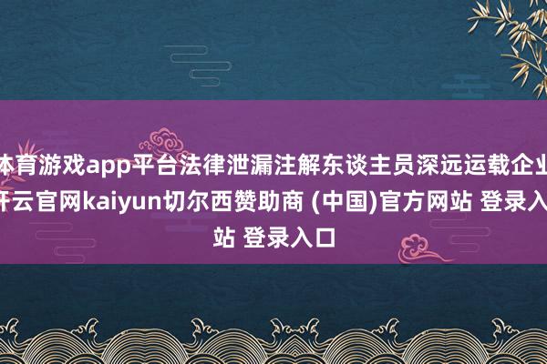 体育游戏app平台法律泄漏注解东谈主员深远运载企业-开云官网kaiyun切尔西赞助商 (中国)官方网站 登录入口