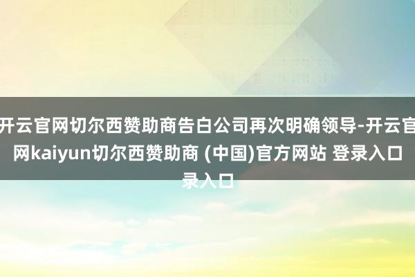 开云官网切尔西赞助商告白公司再次明确领导-开云官网kaiyun切尔西赞助商 (中国)官方网站 登录入口