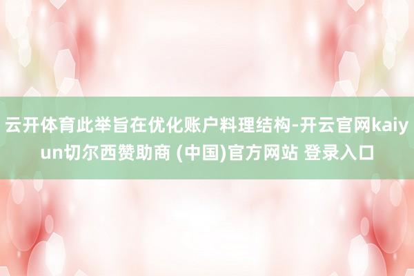 云开体育此举旨在优化账户料理结构-开云官网kaiyun切尔西赞助商 (中国)官方网站 登录入口