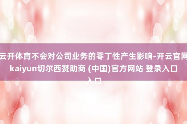 云开体育不会对公司业务的零丁性产生影响-开云官网kaiyun切尔西赞助商 (中国)官方网站 登录入口