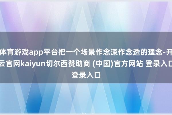 体育游戏app平台把一个场景作念深作念透的理念-开云官网kaiyun切尔西赞助商 (中国)官方网站 登录入口