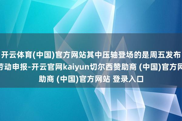 开云体育(中国)官方网站其中压轴登场的是周五发布的月度非农劳动申报-开云官网kaiyun切尔西赞助商 (中国)官方网站 登录入口