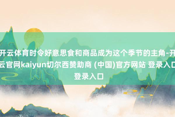 开云体育时令好意思食和商品成为这个季节的主角-开云官网kaiyun切尔西赞助商 (中国)官方网站 登录入口