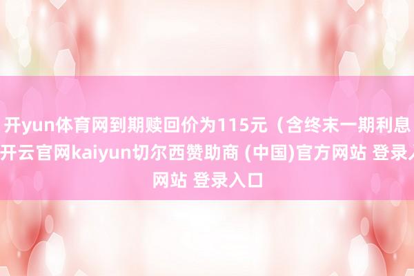 开yun体育网到期赎回价为115元(含终末一期利息)-开云官网kaiyun切尔西赞助商 (中国)官方网站 登录入口