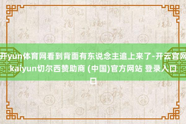 开yun体育网看到背面有东说念主追上来了-开云官网kaiyun切尔西赞助商 (中国)官方网站 登录入口