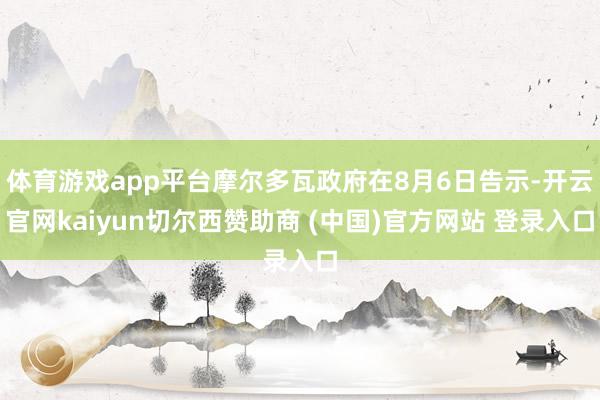 体育游戏app平台摩尔多瓦政府在8月6日告示-开云官网kaiyun切尔西赞助商 (中国)官方网站 登录入口