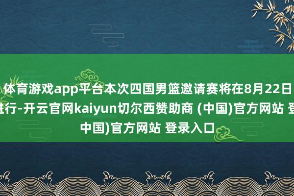 体育游戏app平台本次四国男篮邀请赛将在8月22日-24日进行-开云官网kaiyun切尔西赞助商 (中国)官方网站 登录入口