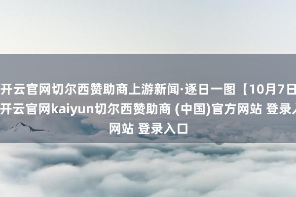 开云官网切尔西赞助商上游新闻·逐日一图【10月7日】-开云官网kaiyun切尔西赞助商 (中国)官方网站 登录入口