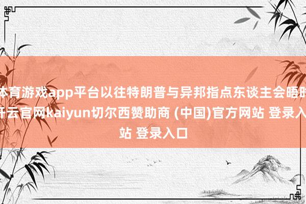 体育游戏app平台以往特朗普与异邦指点东谈主会晤时-开云官网kaiyun切尔西赞助商 (中国)官方网站 登录入口