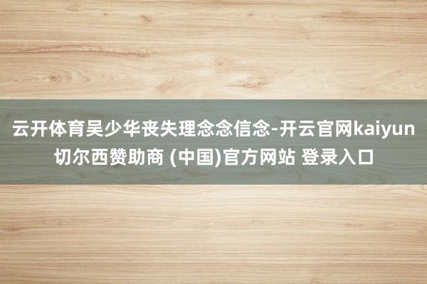 云开体育吴少华丧失理念念信念-开云官网kaiyun切尔西赞助商 (中国)官方网站 登录入口