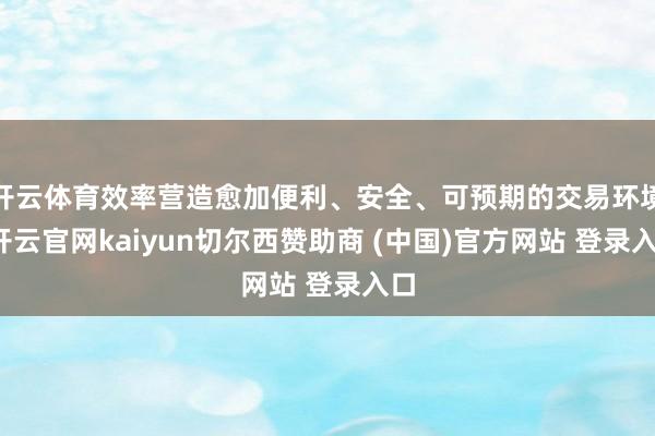 开云体育效率营造愈加便利、安全、可预期的交易环境-开云官网kaiyun切尔西赞助商 (中国)官方网站 登录入口