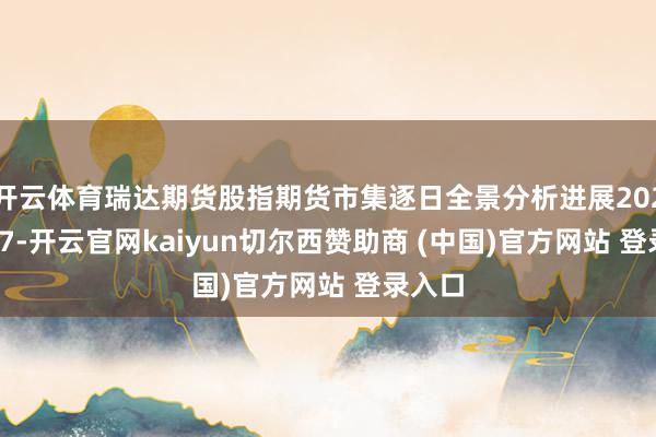 开云体育瑞达期货股指期货市集逐日全景分析进展20250827-开云官网kaiyun切尔西赞助商 (中国)官方网站 登录入口