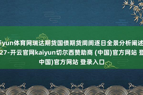 开yun体育网瑞达期货国债期货阛阓逐日全景分析阐述20250827-开云官网kaiyun切尔西赞助商 (中国)官方网站 登录入口