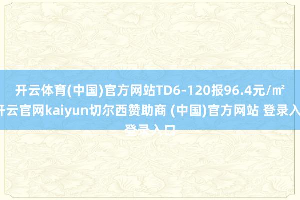 开云体育(中国)官方网站TD6-120报96.4元/㎡-开云官网kaiyun切尔西赞助商 (中国)官方网站 登录入口