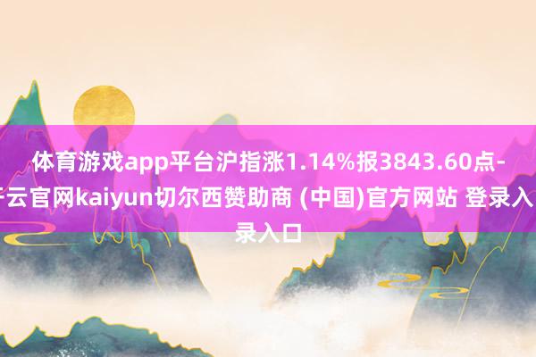 体育游戏app平台沪指涨1.14%报3843.60点-开云官网kaiyun切尔西赞助商 (中国)官方网站 登录入口