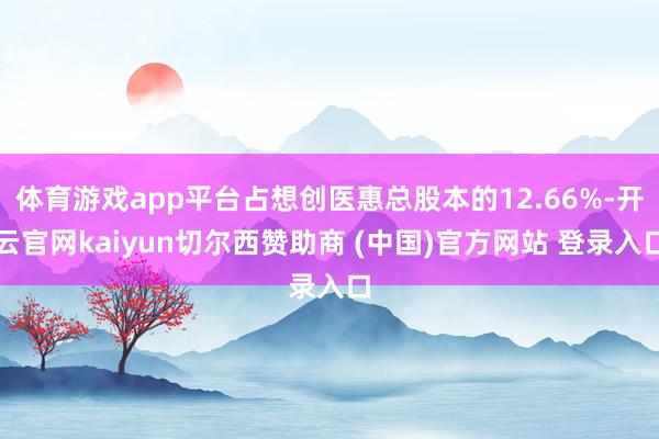 体育游戏app平台占想创医惠总股本的12.66%-开云官网kaiyun切尔西赞助商 (中国)官方网站 登录入口