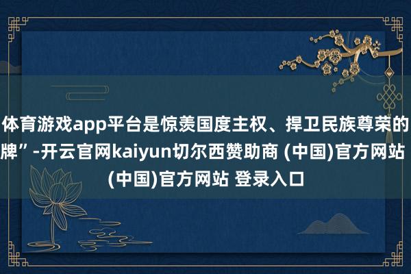 体育游戏app平台是惊羡国度主权、捍卫民族尊荣的计谋“王牌”-开云官网kaiyun切尔西赞助商 (中国)官方网站 登录入口