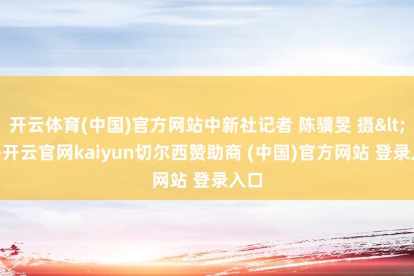 开云体育(中国)官方网站中新社记者 陈骥旻 摄<!---开云官网kaiyun切尔西赞助商 (中国)官方网站 登录入口